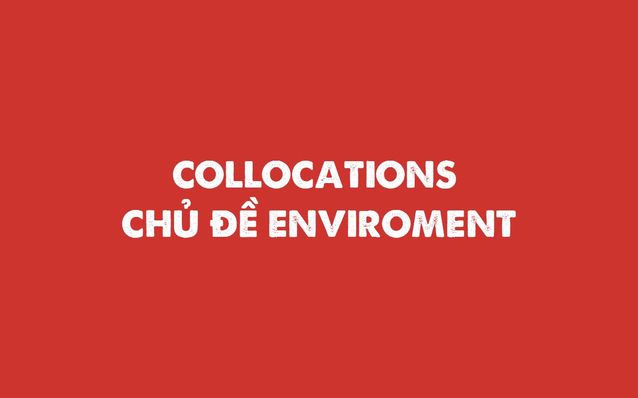 COLLOCATIONS CHỦ ĐỀ ENVIROMENT