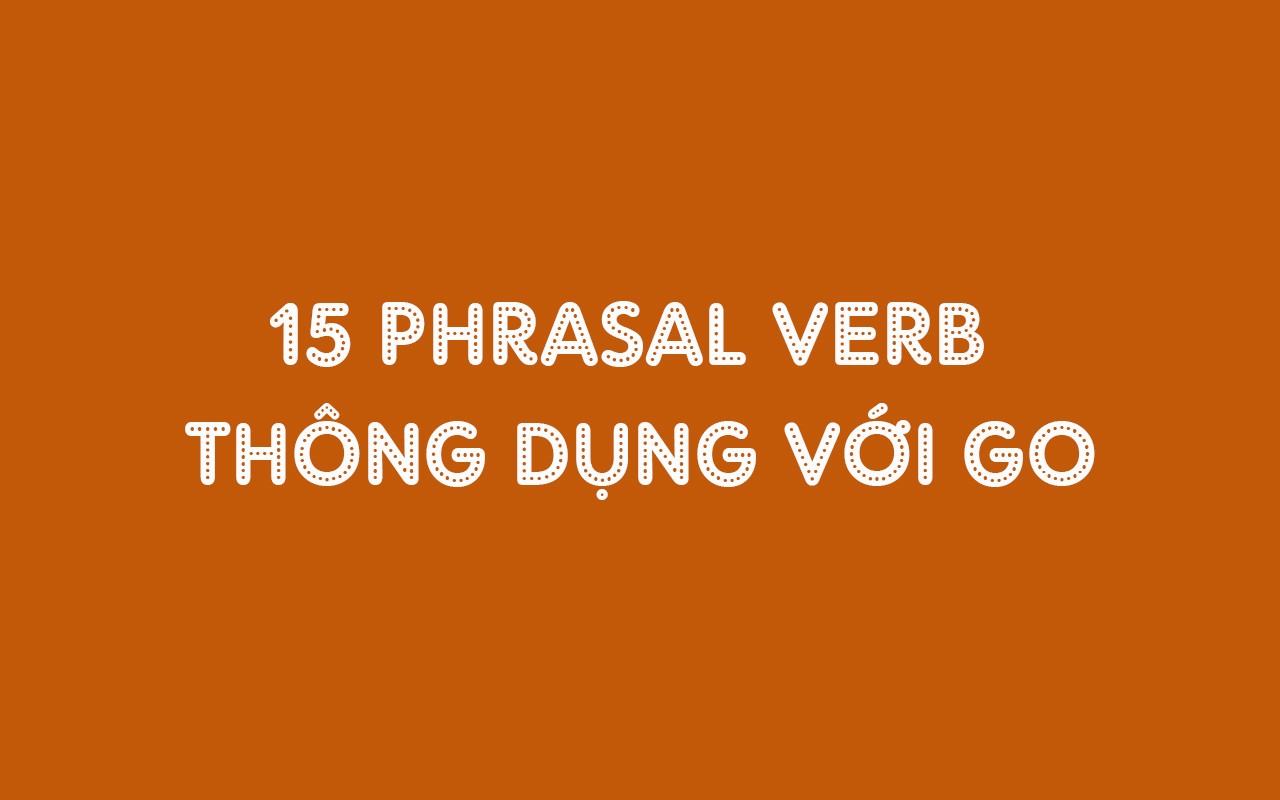 15 PHRASAL VERB THÔNG DỤNG VỚI GO