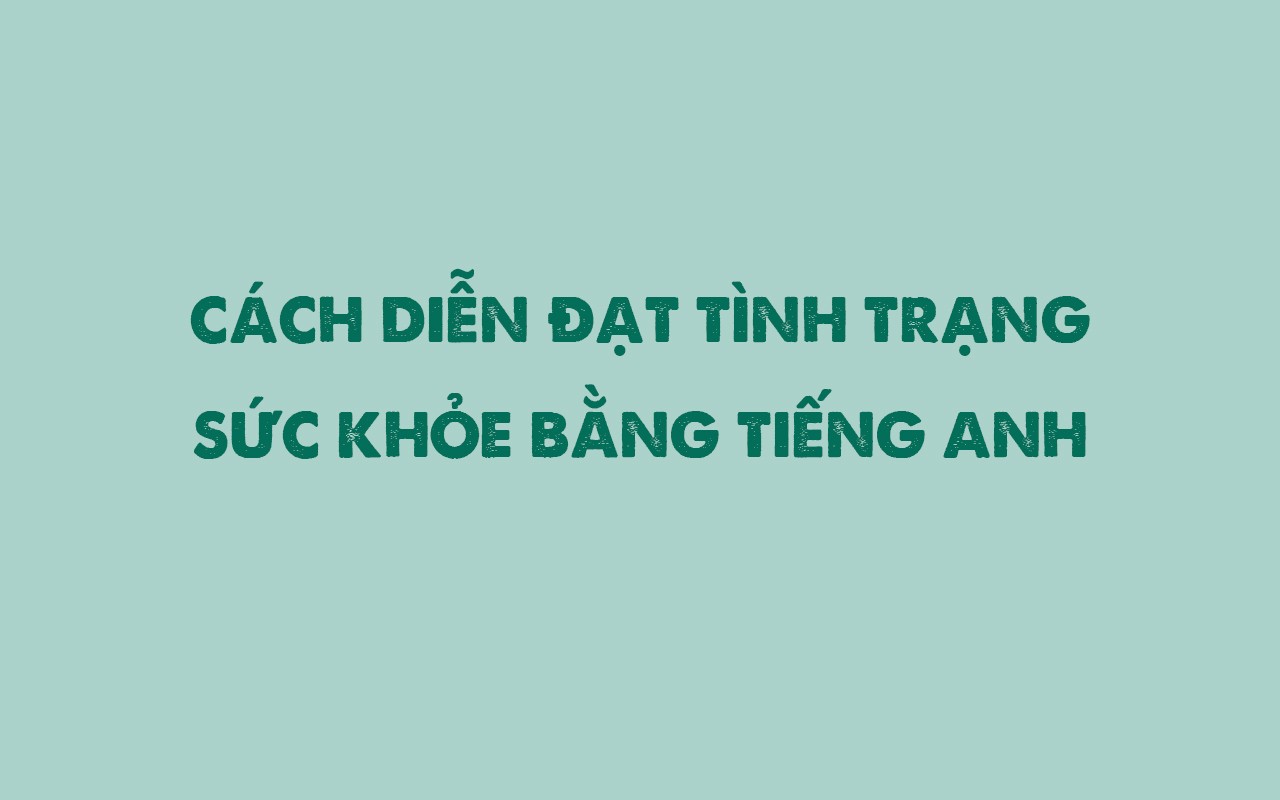 CÁCH DIỄN ĐẠT TÌNH TRẠNG SỨC KHỎE BẰNG TIẾNG ANH